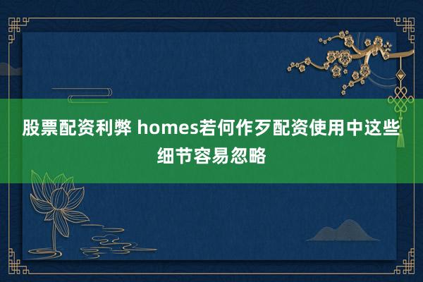 股票配资利弊 homes若何作歹配资使用中这些细节容易忽略