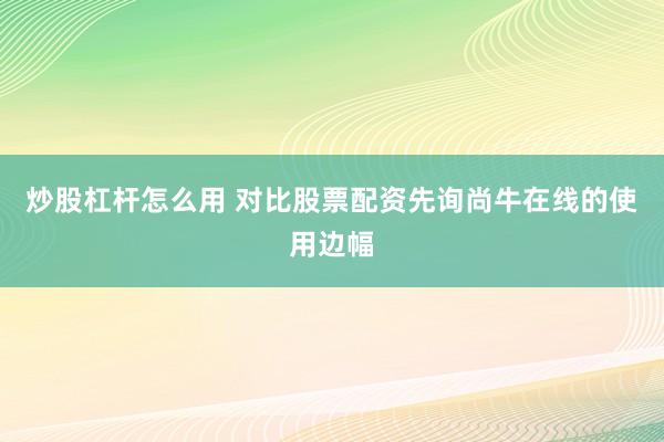 炒股杠杆怎么用 对比股票配资先询尚牛在线的使用边幅