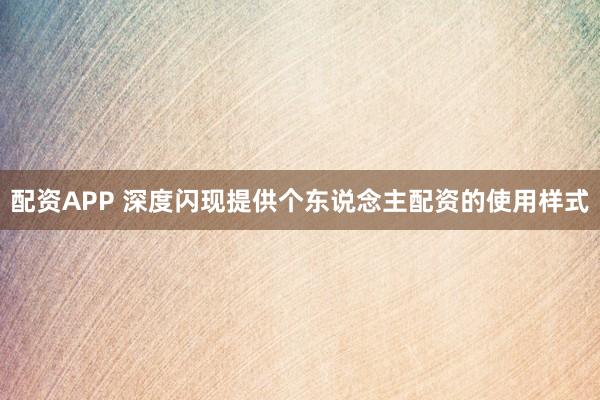 配资APP 深度闪现提供个东说念主配资的使用样式
