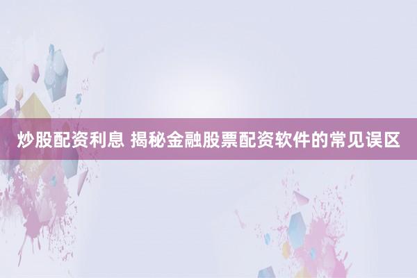 炒股配资利息 揭秘金融股票配资软件的常见误区