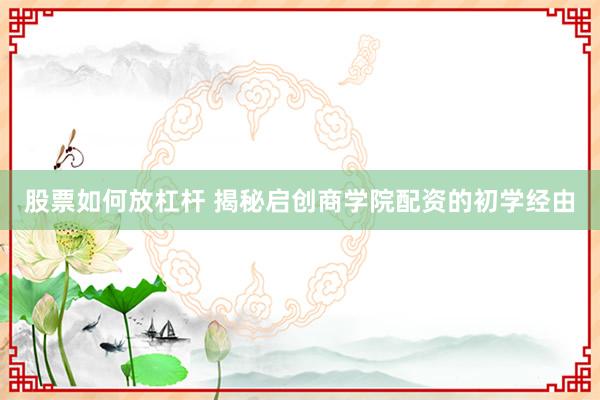 股票如何放杠杆 揭秘启创商学院配资的初学经由
