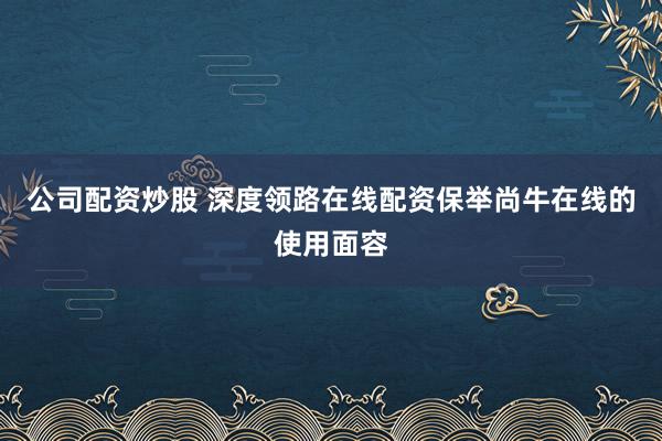 公司配资炒股 深度领路在线配资保举尚牛在线的使用面容