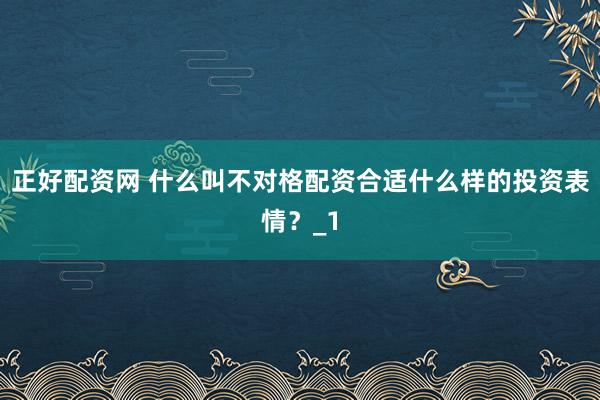 正好配资网 什么叫不对格配资合适什么样的投资表情？_1