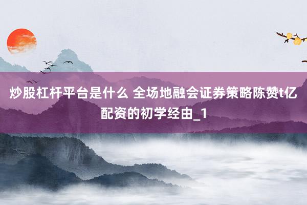 炒股杠杆平台是什么 全场地融会证券策略陈赞t亿配资的初学经由_1