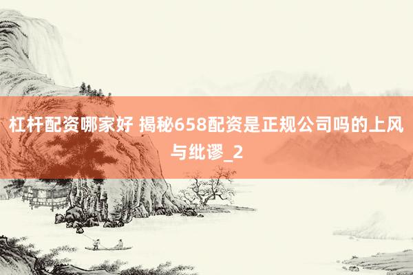 杠杆配资哪家好 揭秘658配资是正规公司吗的上风与纰谬_2