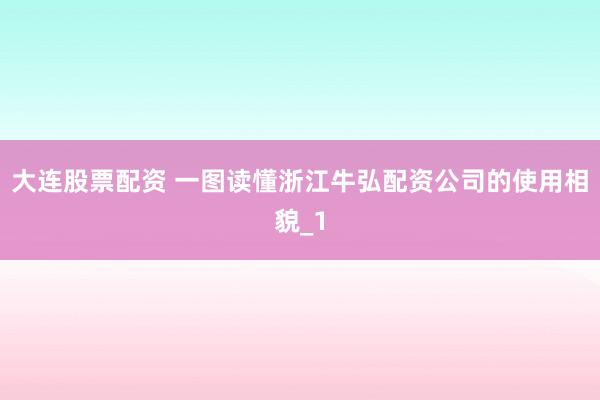 大连股票配资 一图读懂浙江牛弘配资公司的使用相貌_1