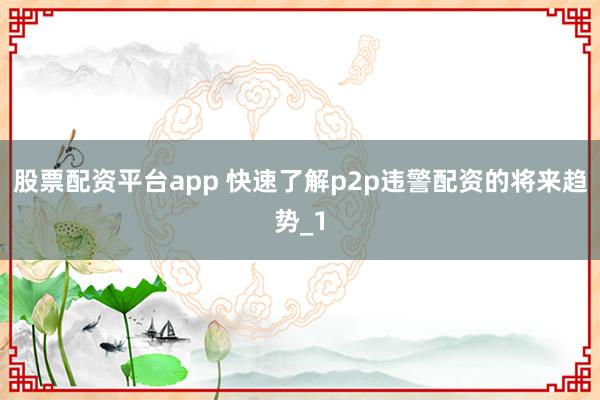 股票配资平台app 快速了解p2p违警配资的将来趋势_1