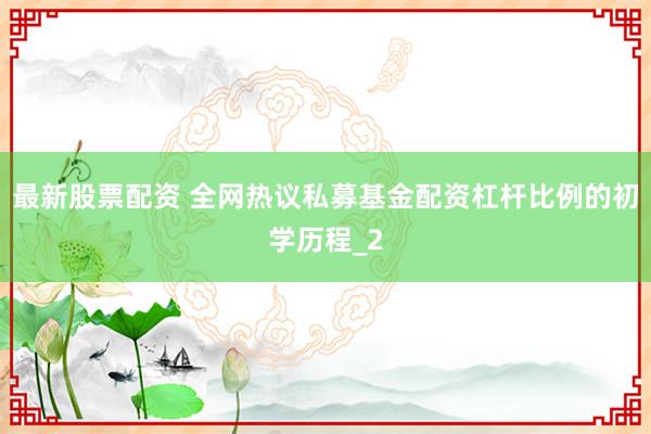 最新股票配资 全网热议私募基金配资杠杆比例的初学历程_2