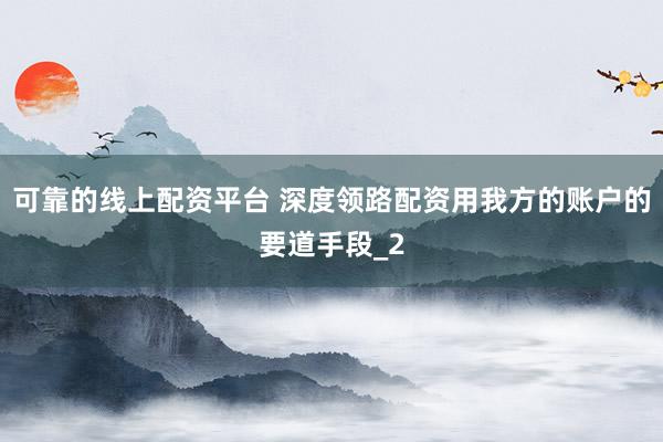 可靠的线上配资平台 深度领路配资用我方的账户的要道手段_2