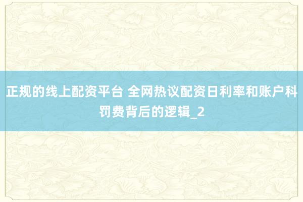 正规的线上配资平台 全网热议配资日利率和账户科罚费背后的逻辑_2
